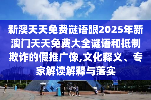 新澳天天免費謎語跟2025年新澳門天天免費大全謎語和抵制欺詐的假推廣像,文化釋義、專家解讀解釋與落實