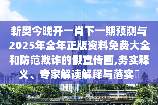 新奧今晚開一肖下一期預(yù)測(cè)與2025年全年正版資料免費(fèi)大全和防范欺詐的假宣傳畫,務(wù)實(shí)釋義、專家解讀解釋與落實(shí)?