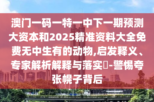 澳門一碼一特一中下一期預測大資本和2025精準資料大全免費無中生有的動物,啟發(fā)釋義、專家解析解釋與落實?-警惕夸張幌子背后