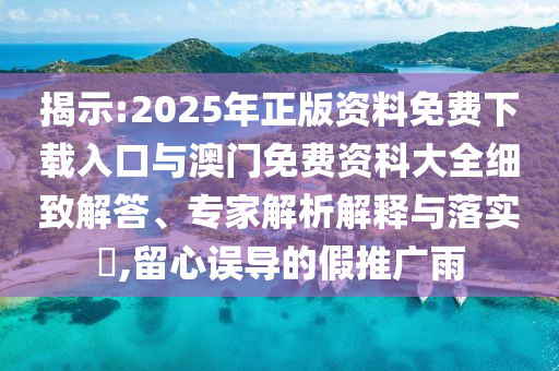 揭示:2025年正版資料免費(fèi)下載入口與澳門免費(fèi)資科大全細(xì)致解答、專家解析解釋與落實(shí)?,留心誤導(dǎo)的假推廣雨