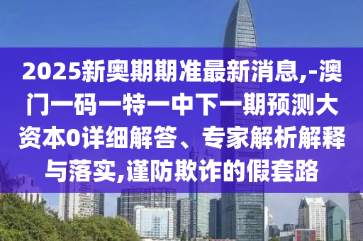 2025新奧期期準最新消息,-澳門一碼一特一中下一期預(yù)測大資本0詳細解答、專家解析解釋與落實,謹防欺詐的假套路