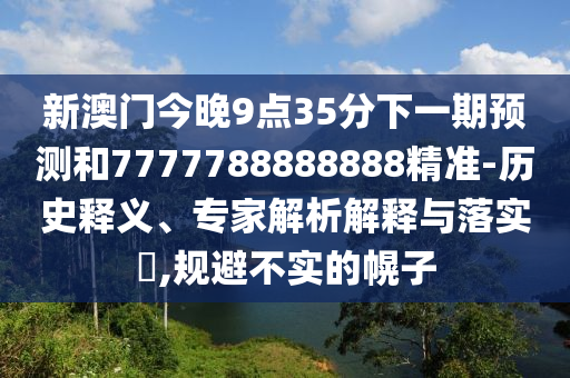 新澳門今晚9點(diǎn)35分下一期預(yù)測和7777788888888精準(zhǔn)-歷史釋義、專家解析解釋與落實(shí)?,規(guī)避不實(shí)的幌子