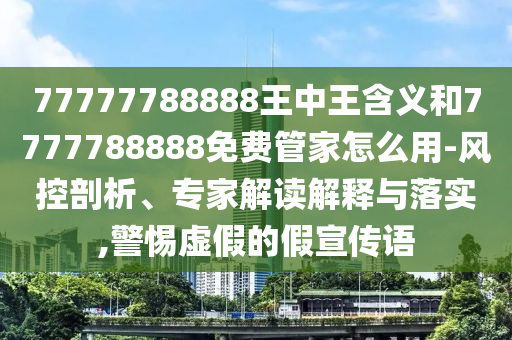 77777788888王中王含義和7777788888免費管家怎么用-風控剖析、專家解讀解釋與落實,警惕虛假的假宣傳語