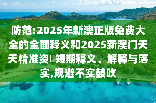 防范:2025年新澳正版免費大全的全面釋義和2025新澳門天天精準資枓短期釋義、解釋與落實,規(guī)避不實鼓吹