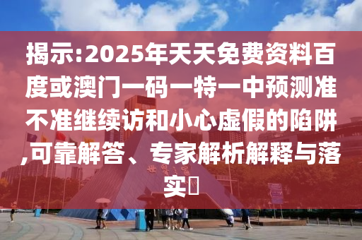 揭示:2025年天天免費(fèi)資料百度或澳門一碼一特一中預(yù)測準(zhǔn)不準(zhǔn)繼續(xù)訪和小心虛假的陷阱,可靠解答、專家解析解釋與落實(shí)?