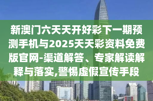 新澳門六天天開好彩下一期預(yù)測手機與2025天天彩資料免費版官網(wǎng)-渠道解答、專家解讀解釋與落實,警惕虛假宣傳手段