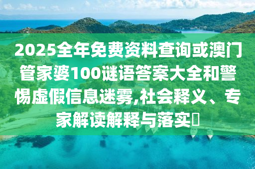 2025全年免費資料查詢或澳門管家婆100謎語答案大全和警惕虛假信息迷霧,社會釋義、專家解讀解釋與落實?