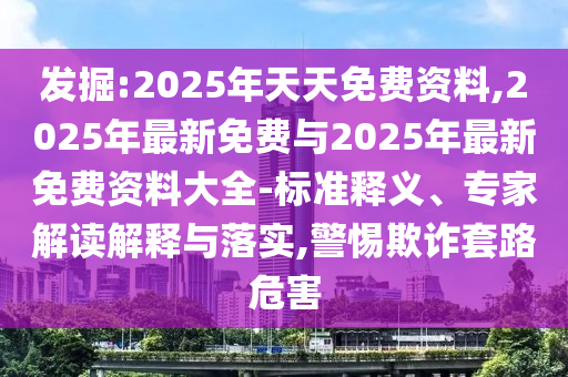 發(fā)掘:2025年天天免費(fèi)資料,2025年最新免費(fèi)與2025年最新免費(fèi)資料大全-標(biāo)準(zhǔn)釋義、專家解讀解釋與落實(shí),警惕欺詐套路危害