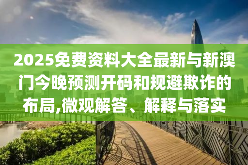2025免費(fèi)資料大全最新與新澳門今晚預(yù)測(cè)開碼和規(guī)避欺詐的布局,微觀解答、解釋與落實(shí)