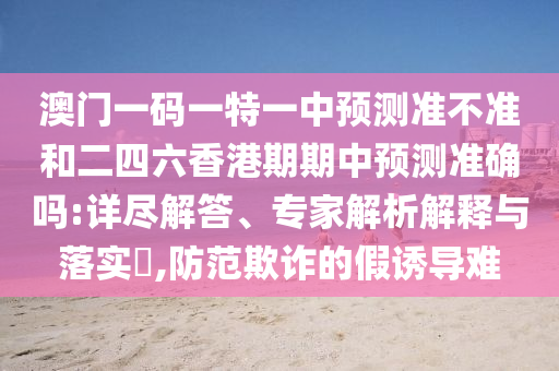澳門一碼一特一中預(yù)測準(zhǔn)不準(zhǔn)和二四六香港期期中預(yù)測準(zhǔn)確嗎:詳盡解答、專家解析解釋與落實?,防范欺詐的假誘導(dǎo)難
