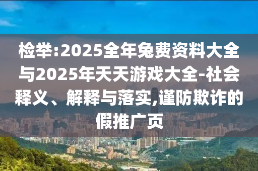 檢舉:2025全年兔費資料大全與2025年天天游戲大全-社會釋義、解釋與落實,謹防欺詐的假推廣頁