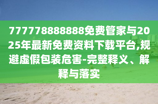 777778888888免費管家與2025年最新免費資料下載平臺,規(guī)避虛假包裝危害-完整釋義、解釋與落實