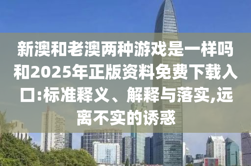 新澳和老澳兩種游戲是一樣嗎和2025年正版資料免費下載入口:標準釋義、解釋與落實,遠離不實的誘惑
