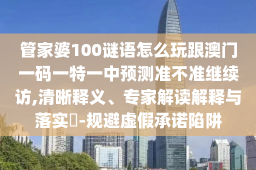 管家婆100謎語(yǔ)怎么玩跟澳門一碼一特一中預(yù)測(cè)準(zhǔn)不準(zhǔn)繼續(xù)訪,清晰釋義、專家解讀解釋與落實(shí)?-規(guī)避虛假承諾陷阱