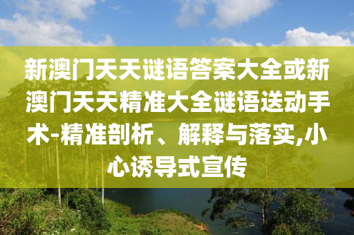新澳門天天謎語答案大全或新澳門天天精準(zhǔn)大全謎語送動手術(shù)-精準(zhǔn)剖析、解釋與落實(shí),小心誘導(dǎo)式宣傳