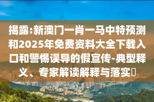 揭露:新澳門一肖一馬中特預(yù)測和2025年免費(fèi)資料大全下載入口和警惕誤導(dǎo)的假宣傳-典型釋義、專家解讀解釋與落實(shí)?