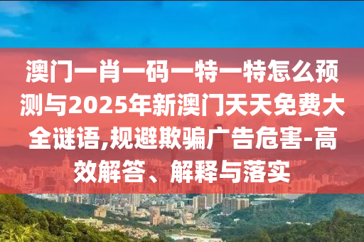 澳門一肖一碼一特一特怎么預(yù)測與2025年新澳門天天免費大全謎語,規(guī)避欺騙廣告危害-高效解答、解釋與落實