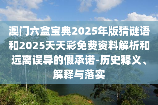 澳門六盒寶典2025年版猜謎語(yǔ)和2025天天彩免費(fèi)資料解析和遠(yuǎn)離誤導(dǎo)的假承諾-歷史釋義、解釋與落實(shí)