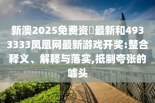 新澳2025免費資枓最新和4933333鳳凰網(wǎng)最新游戲開獎:整合釋義、解釋與落實,抵制夸張的噱頭