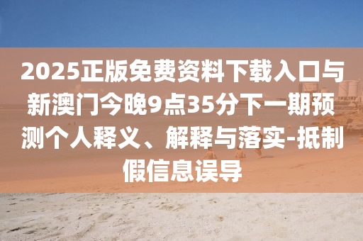 2025正版免費(fèi)資料下載入口與新澳門今晚9點(diǎn)35分下一期預(yù)測個(gè)人釋義、解釋與落實(shí)-抵制假信息誤導(dǎo)
