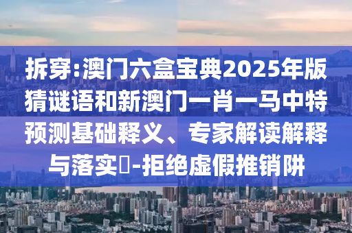 拆穿:澳門六盒寶典2025年版猜謎語(yǔ)和新澳門一肖一馬中特預(yù)測(cè)基礎(chǔ)釋義、專家解讀解釋與落實(shí)?-拒絕虛假推銷阱