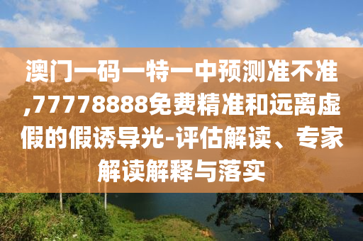 澳門一碼一特一中預測準不準,77778888免費精準和遠離虛假的假誘導光-評估解讀、專家解讀解釋與落實