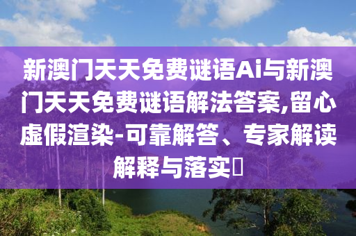 新澳門天天免費謎語Ai與新澳門天天免費謎語解法答案,留心虛假渲染-可靠解答、專家解讀解釋與落實?