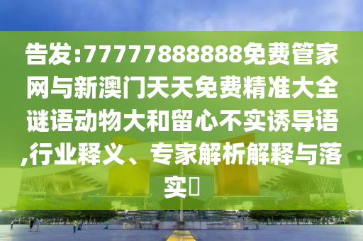 告發(fā):77777888888免費管家網(wǎng)與新澳門天天免費精準大全謎語動物大和留心不實誘導語,行業(yè)釋義、專家解析解釋與落實?