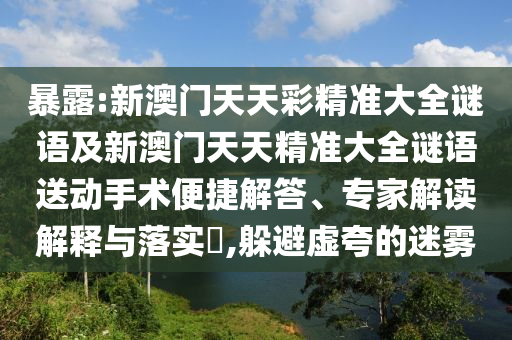暴露:新澳門天天彩精準(zhǔn)大全謎語(yǔ)及新澳門天天精準(zhǔn)大全謎語(yǔ)送動(dòng)手術(shù)便捷解答、專家解讀解釋與落實(shí)?,躲避虛夸的迷霧