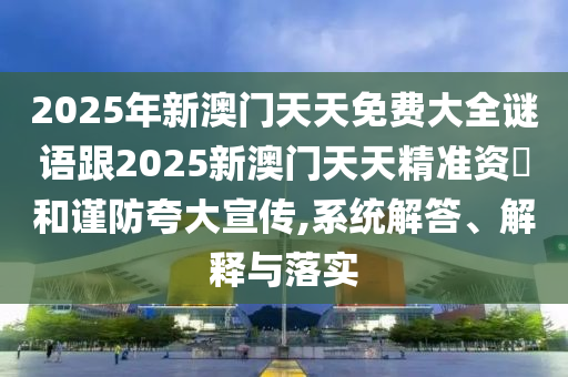 2025年新澳門天天免費大全謎語跟2025新澳門天天精準資枓和謹防夸大宣傳,系統(tǒng)解答、解釋與落實