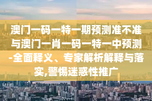澳門一碼一特一期預(yù)測準(zhǔn)不準(zhǔn)與澳門一肖一碼一特一中預(yù)測-全面釋義、專家解析解釋與落實(shí),警惕迷惑性推廣
