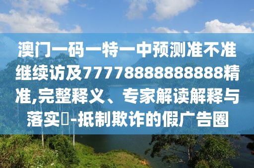 澳門一碼一特一中預(yù)測準(zhǔn)不準(zhǔn)繼續(xù)訪及77778888888888精準(zhǔn),完整釋義、專家解讀解釋與落實(shí)?-抵制欺詐的假廣告圈