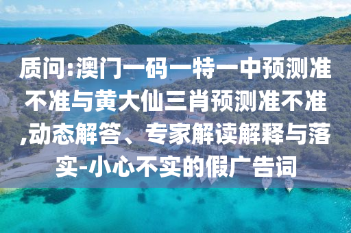 質(zhì)問:澳門一碼一特一中預(yù)測準(zhǔn)不準(zhǔn)與黃大仙三肖預(yù)測準(zhǔn)不準(zhǔn),動(dòng)態(tài)解答、專家解讀解釋與落實(shí)-小心不實(shí)的假廣告詞