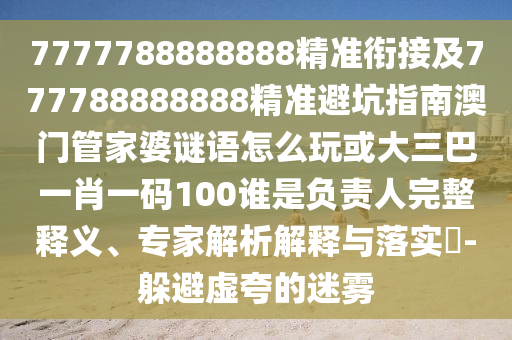 7777788888888精準(zhǔn)銜接及777788888888精準(zhǔn)避坑指南澳門(mén)管家婆謎語(yǔ)怎么玩或大三巴一肖一碼100誰(shuí)是負(fù)責(zé)人完整釋義、專(zhuān)家解析解釋與落實(shí)?-躲避虛夸的迷霧
