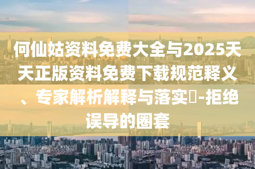 何仙姑資料免費(fèi)大全與2025天天正版資料免費(fèi)下載規(guī)范釋義、專家解析解釋與落實(shí)?-拒絕誤導(dǎo)的圈套