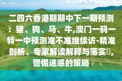 二四六香港期期中下一期預(yù)測(cè)：豬、狗、馬、牛,澳門一碼一特一中預(yù)測(cè)準(zhǔn)不準(zhǔn)繼續(xù)訪-精準(zhǔn)剖析、專家解讀解釋與落實(shí)?,警惕迷惑的策略