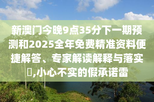 新澳門今晚9點35分下一期預(yù)測和2025全年免費精準(zhǔn)資料便捷解答、專家解讀解釋與落實?,小心不實的假承諾雷