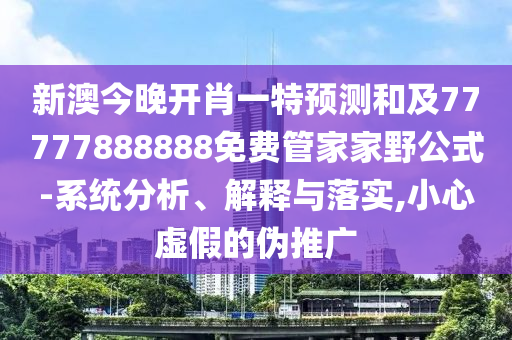 新澳今晚開(kāi)肖一特預(yù)測(cè)和及77777888888免費(fèi)管家家野公式-系統(tǒng)分析、解釋與落實(shí),小心虛假的偽推廣