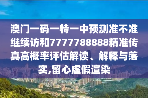 澳門一碼一特一中預測準不準繼續(xù)訪和7777788888精準傳真高概率評估解讀、解釋與落實,留心虛假渲染
