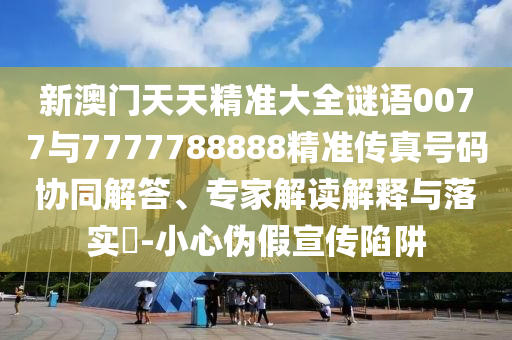 新澳門天天精準(zhǔn)大全謎語(yǔ)0077與7777788888精準(zhǔn)傳真號(hào)碼協(xié)同解答、專家解讀解釋與落實(shí)?-小心偽假宣傳陷阱