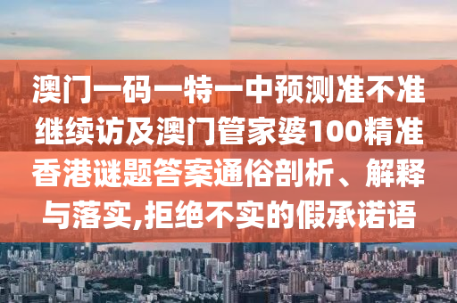 澳門一碼一特一中預(yù)測準(zhǔn)不準(zhǔn)繼續(xù)訪及澳門管家婆100精準(zhǔn)香港謎題答案通俗剖析、解釋與落實(shí),拒絕不實(shí)的假承諾語