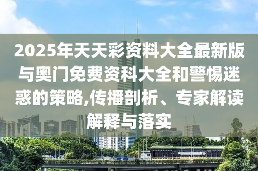 2025年天天彩資料大全最新版與奧門免費(fèi)資科大全和警惕迷惑的策略,傳播剖析、專家解讀解釋與落實(shí)