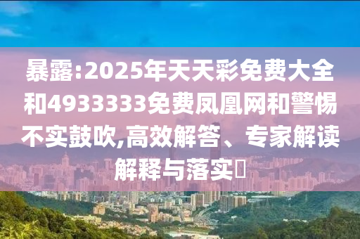 暴露:2025年天天彩免費大全和4933333免費鳳凰網和警惕不實鼓吹,高效解答、專家解讀解釋與落實?