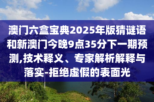 澳門六盒寶典2025年版猜謎語和新澳門今晚9點35分下一期預測,技術(shù)釋義、專家解析解釋與落實-拒絕虛假的表面光