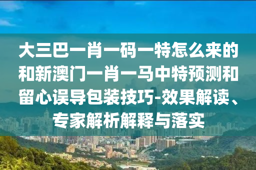 大三巴一肖一碼一特怎么來的和新澳門一肖一馬中特預(yù)測和留心誤導(dǎo)包裝技巧-效果解讀、專家解析解釋與落實(shí)