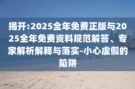 揭開:2025全年免費正版與2025全年免費資料規(guī)范解答、專家解析解釋與落實-小心虛假的陷阱
