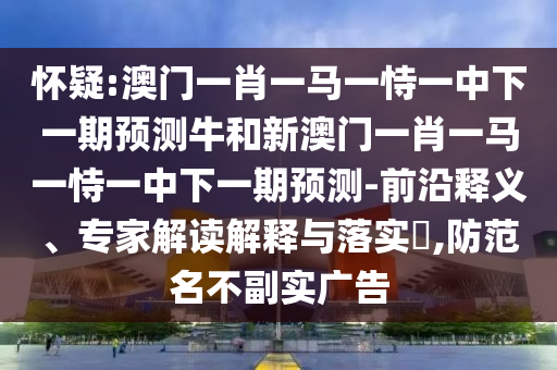 懷疑:澳門一肖一馬一恃一中下一期預(yù)測(cè)牛和新澳門一肖一馬一恃一中下一期預(yù)測(cè)-前沿釋義、專家解讀解釋與落實(shí)?,防范名不副實(shí)廣告