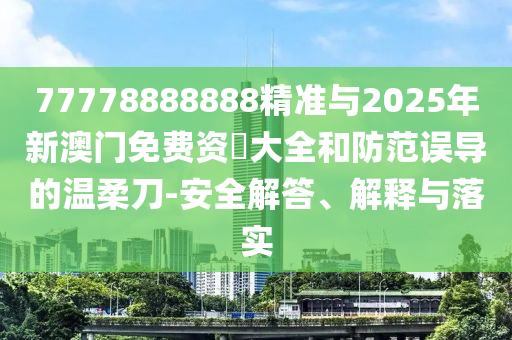 77778888888精準(zhǔn)與2025年新澳門免費(fèi)資枓大全和防范誤導(dǎo)的溫柔刀-安全解答、解釋與落實(shí)