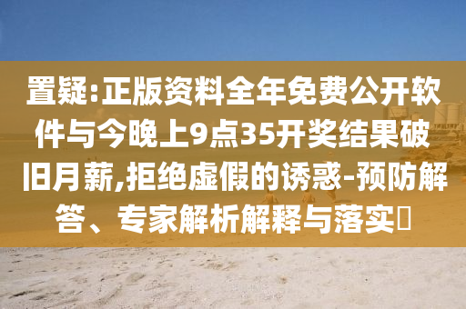 置疑:正版資料全年免費公開軟件與今晚上9點35開獎結果破舊月薪,拒絕虛假的誘惑-預防解答、專家解析解釋與落實?
