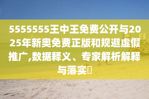 5555555王中王免費公開與2025年新奧免費正版和規(guī)避虛假推廣,數(shù)據(jù)釋義、專家解析解釋與落實?